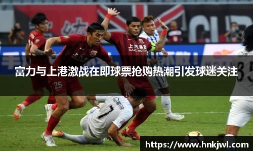 富力与上港激战在即球票抢购热潮引发球迷关注