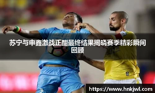 苏宁与申鑫激战正酣最终结果揭晓赛季精彩瞬间回顾